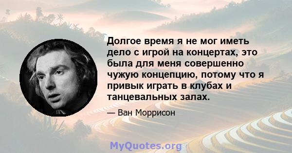 Долгое время я не мог иметь дело с игрой на концертах, это была для меня совершенно чужую концепцию, потому что я привык играть в клубах и танцевальных залах.