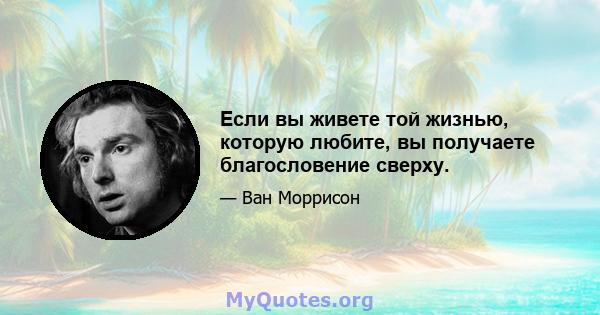 Если вы живете той жизнью, которую любите, вы получаете благословение сверху.