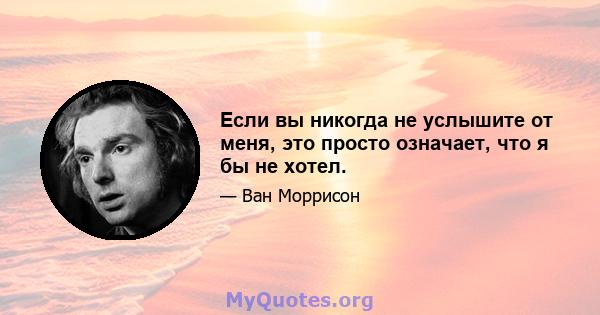 Если вы никогда не услышите от меня, это просто означает, что я бы не хотел.