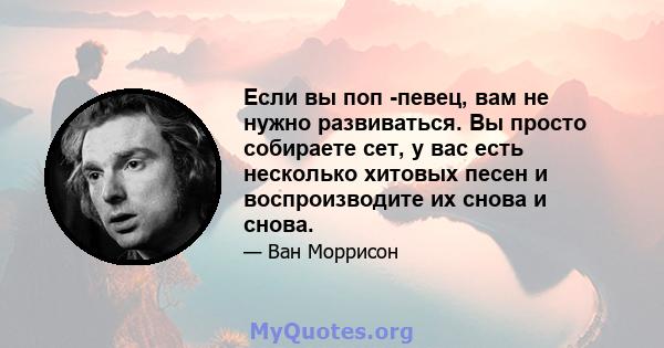 Если вы поп -певец, вам не нужно развиваться. Вы просто собираете сет, у вас есть несколько хитовых песен и воспроизводите их снова и снова.