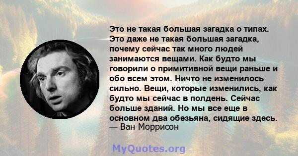 Это не такая большая загадка о типах. Это даже не такая большая загадка, почему сейчас так много людей занимаются вещами. Как будто мы говорили о примитивной вещи раньше и обо всем этом. Ничто не изменилось сильно.