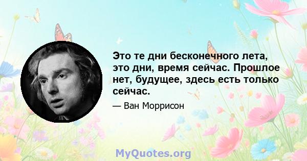 Это те дни бесконечного лета, это дни, время сейчас. Прошлое нет, будущее, здесь есть только сейчас.