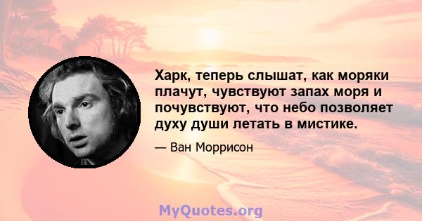 Харк, теперь слышат, как моряки плачут, чувствуют запах моря и почувствуют, что небо позволяет духу души летать в мистике.