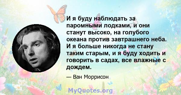 И я буду наблюдать за паромными лодками, и они станут высоко, на голубого океана против завтрашнего неба. И я больше никогда не стану таким старым, и я буду ходить и говорить в садах, все влажные с дождем.