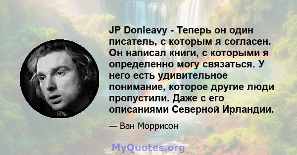 JP Donleavy - Теперь он один писатель, с которым я согласен. Он написал книги, с которыми я определенно могу связаться. У него есть удивительное понимание, которое другие люди пропустили. Даже с его описаниями Северной