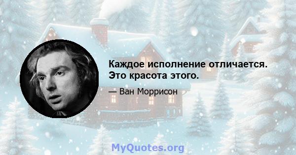 Каждое исполнение отличается. Это красота этого.