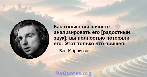 Как только вы начнете анализировать его [радостный звук], вы полностью потеряли его. Этот только что пришел.