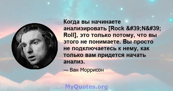 Когда вы начинаете анализировать [Rock 'N' Roll], это только потому, что вы этого не понимаете. Вы просто не подключаетесь к нему, как только вам придется начать анализ.