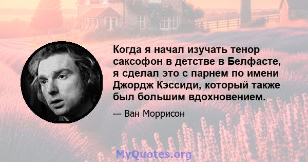 Когда я начал изучать тенор саксофон в детстве в Белфасте, я сделал это с парнем по имени Джордж Кэссиди, который также был большим вдохновением.