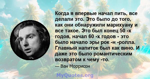 Когда я впервые начал пить, все делали это. Это было до того, как они обнаружили марихуану и все такое. Это был конец 50 -х годов, начал 60 -х годов - это было начало эры рок -н -ролла. Главный напиток был как вино. И