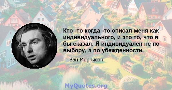 Кто -то когда -то описал меня как индивидуального, и это то, что я бы сказал. Я индивидуален не по выбору, а по убежденности.