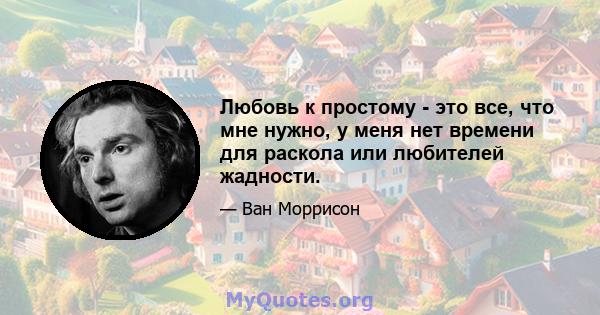 Любовь к простому - это все, что мне нужно, у меня нет времени для раскола или любителей жадности.