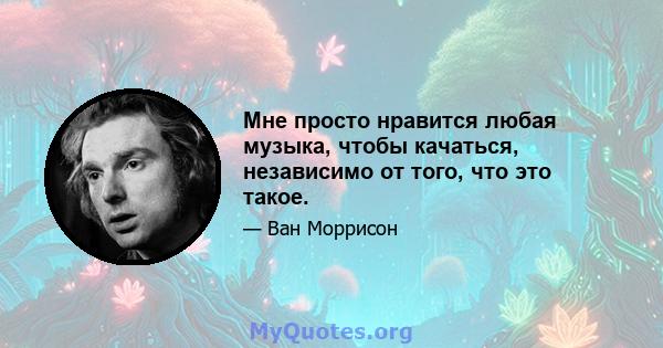 Мне просто нравится любая музыка, чтобы качаться, независимо от того, что это такое.