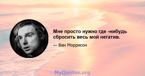 Мне просто нужно где -нибудь сбросить весь мой негатив.