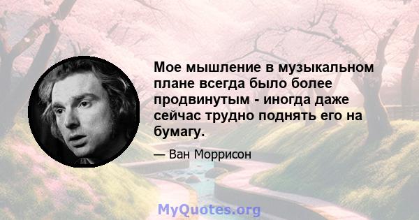 Мое мышление в музыкальном плане всегда было более продвинутым - иногда даже сейчас трудно поднять его на бумагу.