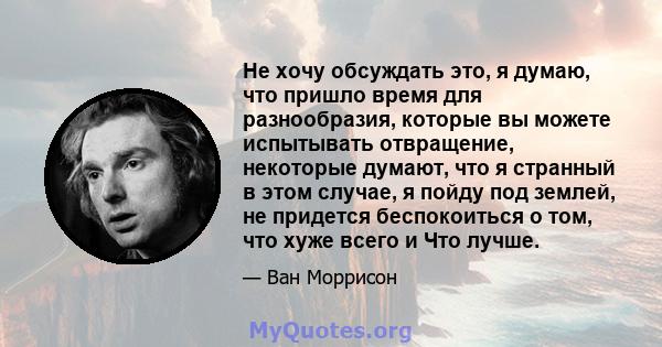 Не хочу обсуждать это, я думаю, что пришло время для разнообразия, которые вы можете испытывать отвращение, некоторые думают, что я странный в этом случае, я пойду под землей, не придется беспокоиться о том, что хуже