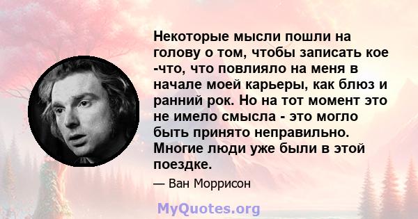 Некоторые мысли пошли на голову о том, чтобы записать кое -что, что повлияло на меня в начале моей карьеры, как блюз и ранний рок. Но на тот момент это не имело смысла - это могло быть принято неправильно. Многие люди