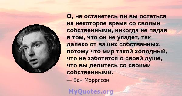 О, не останетесь ли вы остаться на некоторое время со своими собственными, никогда не падая в том, что он не упадет, так далеко от ваших собственных, потому что мир такой холодный, что не заботится о своей душе, что вы