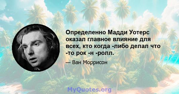 Определенно Мадди Уотерс оказал главное влияние для всех, кто когда -либо делал что -то рок -н -ролл.