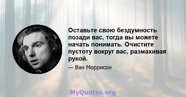 Оставьте свою бездумность позади вас, тогда вы можете начать понимать. Очистите пустоту вокруг вас, размахивая рукой.