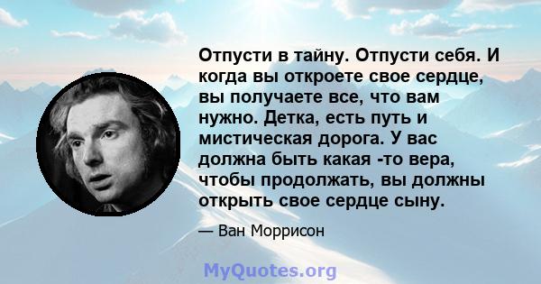 Отпусти в тайну. Отпусти себя. И когда вы откроете свое сердце, вы получаете все, что вам нужно. Детка, есть путь и мистическая дорога. У вас должна быть какая -то вера, чтобы продолжать, вы должны открыть свое сердце