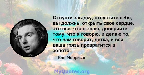 Отпусти загадку, отпустите себя, вы должны открыть свое сердце, это все, что я знаю, доверяйте тому, что я говорю, и делаю то, что вам говорят, детка, и вся ваша грязь превратится в золото.