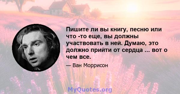 Пишите ли вы книгу, песню или что -то еще, вы должны участвовать в ней. Думаю, это должно прийти от сердца ... вот о чем все.