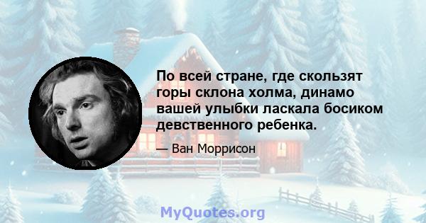 По всей стране, где скользят горы склона холма, динамо вашей улыбки ласкала босиком девственного ребенка.