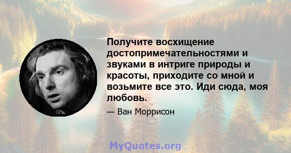 Получите восхищение достопримечательностями и звуками в интриге природы и красоты, приходите со мной и возьмите все это. Иди сюда, моя любовь.