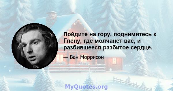 Пойдите на гору, поднимитесь к Глену, где молчанет вас, и разбившееся разбитое сердце.