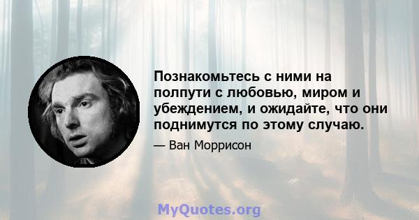 Познакомьтесь с ними на полпути с любовью, миром и убеждением, и ожидайте, что они поднимутся по этому случаю.