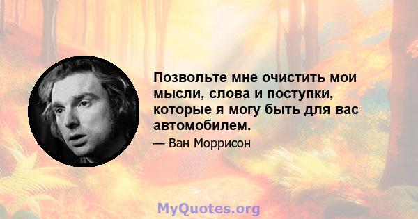 Позвольте мне очистить мои мысли, слова и поступки, которые я могу быть для вас автомобилем.