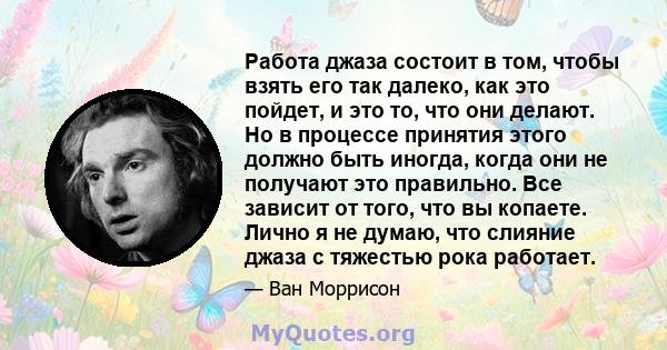 Работа джаза состоит в том, чтобы взять его так далеко, как это пойдет, и это то, что они делают. Но в процессе принятия этого должно быть иногда, когда они не получают это правильно. Все зависит от того, что вы