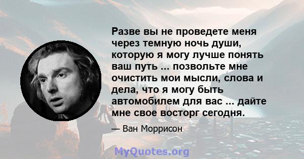 Разве вы не проведете меня через темную ночь души, которую я могу лучше понять ваш путь ... позвольте мне очистить мои мысли, слова и дела, что я могу быть автомобилем для вас ... дайте мне свое восторг сегодня.