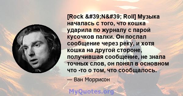 [Rock 'N' Roll] Музыка началась с того, что кошка ударила по журналу с парой кусочков палки. Он послал сообщение через реку, и хотя кошка на другой стороне, получившая сообщение, не знала точных слов, он понял в 