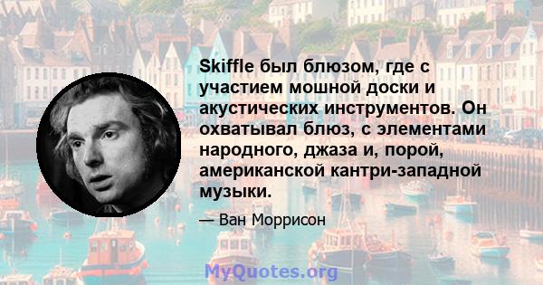 Skiffle был блюзом, где с участием мошной доски и акустических инструментов. Он охватывал блюз, с элементами народного, джаза и, порой, американской кантри-западной музыки.