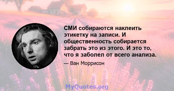 СМИ собираются наклеить этикетку на записи. И общественность собирается забрать это из этого. И это то, что я заболел от всего анализа.