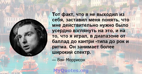 Тот факт, что я не выходил из себя, заставил меня понять, что мне действительно нужно было усердно взглянуть на это, и на то, что я играл, в диапазоне от баллад до кантри -типа до рок и ритма. Он занимает более широкий