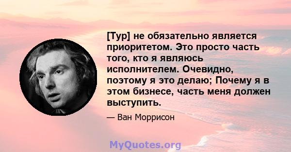 [Тур] не обязательно является приоритетом. Это просто часть того, кто я являюсь исполнителем. Очевидно, поэтому я это делаю; Почему я в этом бизнесе, часть меня должен выступить.