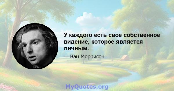 У каждого есть свое собственное видение, которое является личным.