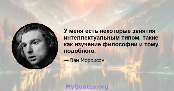 У меня есть некоторые занятия интеллектуальным типом, такие как изучение философии и тому подобного.