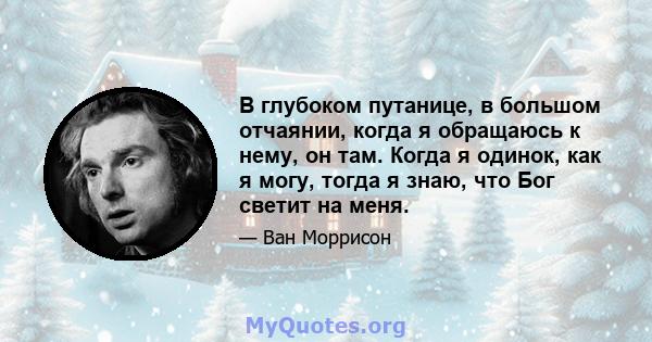 В глубоком путанице, в большом отчаянии, когда я обращаюсь к нему, он там. Когда я одинок, как я могу, тогда я знаю, что Бог светит на меня.