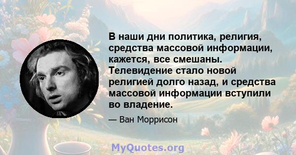 В наши дни политика, религия, средства массовой информации, кажется, все смешаны. Телевидение стало новой религией долго назад, и средства массовой информации вступили во владение.