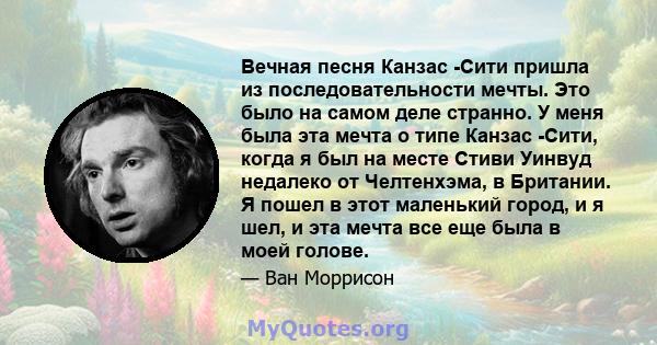 Вечная песня Канзас -Сити пришла из последовательности мечты. Это было на самом деле странно. У меня была эта мечта о типе Канзас -Сити, когда я был на месте Стиви Уинвуд недалеко от Челтенхэма, в Британии. Я пошел в