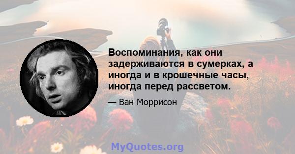 Воспоминания, как они задерживаются в сумерках, а иногда и в крошечные часы, иногда перед рассветом.