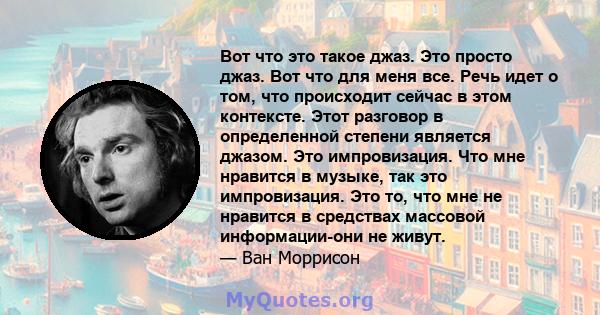 Вот что это такое джаз. Это просто джаз. Вот что для меня все. Речь идет о том, что происходит сейчас в этом контексте. Этот разговор в определенной степени является джазом. Это импровизация. Что мне нравится в музыке,