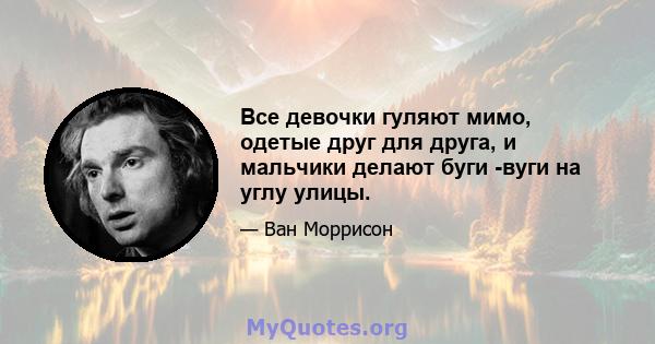 Все девочки гуляют мимо, одетые друг для друга, и мальчики делают буги -вуги на углу улицы.