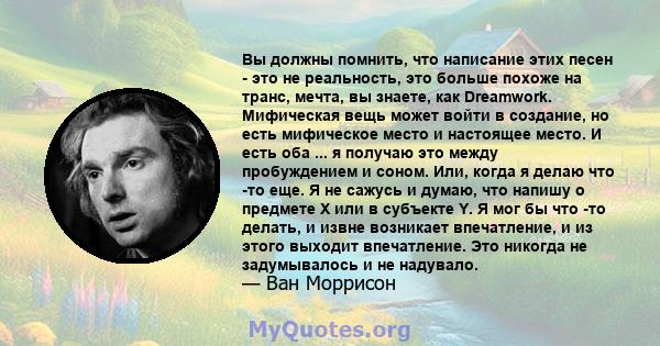 Вы должны помнить, что написание этих песен - это не реальность, это больше похоже на транс, мечта, вы знаете, как Dreamwork. Мифическая вещь может войти в создание, но есть мифическое место и настоящее место. И есть