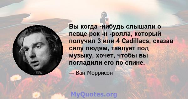 Вы когда -нибудь слышали о певце рок -н -ролла, который получил 3 или 4 Cadillacs, сказав силу людям, танцует под музыку, хочет, чтобы вы погладили его по спине.