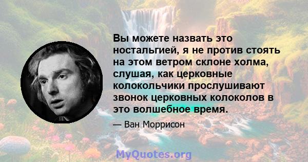 Вы можете назвать это ностальгией, я не против стоять на этом ветром склоне холма, слушая, как церковные колокольчики прослушивают звонок церковных колоколов в это волшебное время.